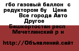 гбо-газовый баллон  с редуктором бу › Цена ­ 3 000 - Все города Авто » Другое   . Башкортостан респ.,Мечетлинский р-н